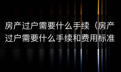 房产过户需要什么手续（房产过户需要什么手续和费用标准_搜狗律师）