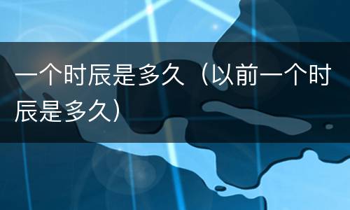 一个时辰是多久（以前一个时辰是多久）