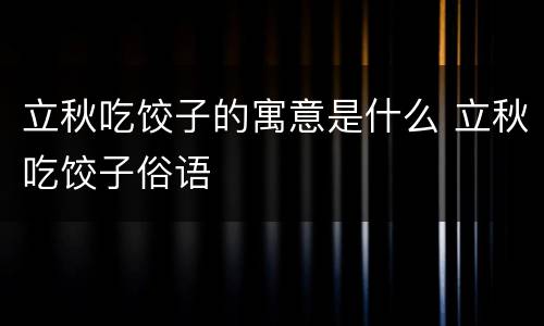 立秋吃饺子的寓意是什么 立秋吃饺子俗语