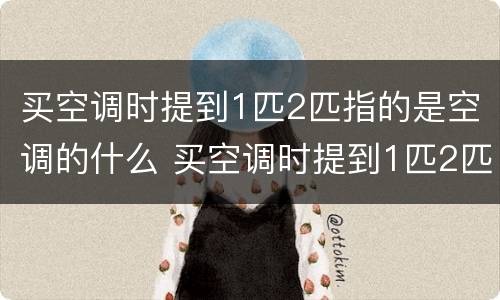 买空调时提到1匹2匹指的是空调的什么 买空调时提到1匹2匹指的是空调的什么功能