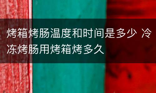 烤箱烤肠温度和时间是多少 冷冻烤肠用烤箱烤多久