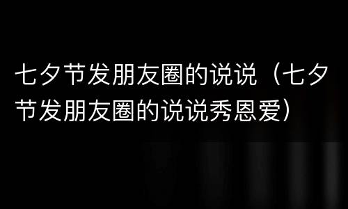 七夕节发朋友圈的说说（七夕节发朋友圈的说说秀恩爱）