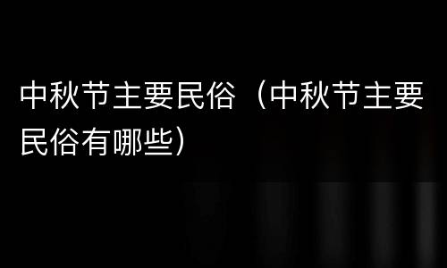 中秋节主要民俗（中秋节主要民俗有哪些）