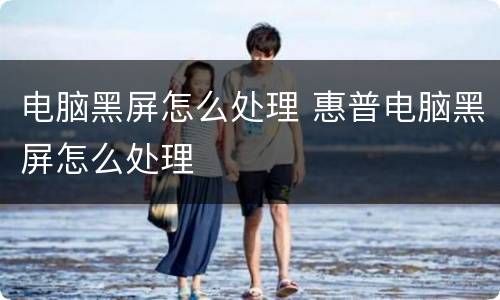 电脑黑屏怎么处理 惠普电脑黑屏怎么处理