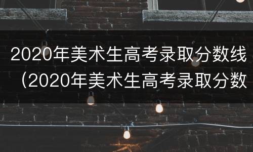 2020年美术生高考录取分数线（2020年美术生高考录取分数线湖南省）