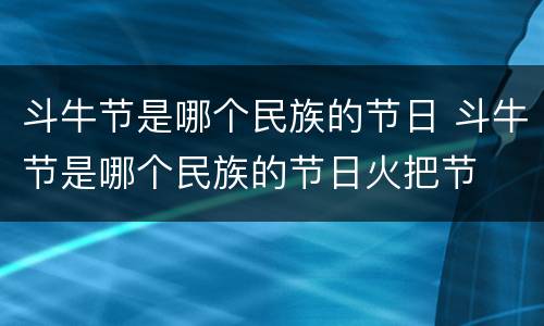 斗牛节是哪个民族的节日 斗牛节是哪个民族的节日火把节