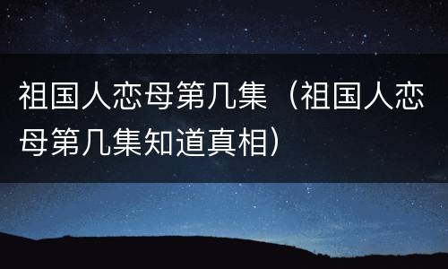 祖国人恋母第几集（祖国人恋母第几集知道真相）
