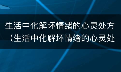 生活中化解坏情绪的心灵处方（生活中化解坏情绪的心灵处方有哪些）