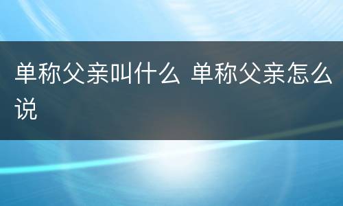 单称父亲叫什么 单称父亲怎么说