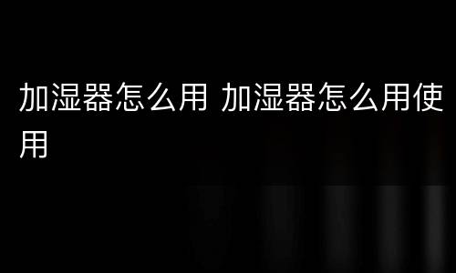 加湿器怎么用 加湿器怎么用使用