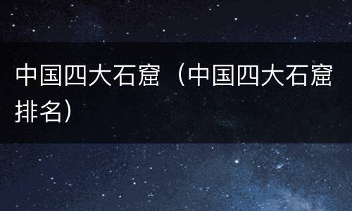中国四大石窟（中国四大石窟排名）