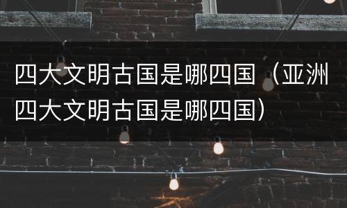 四大文明古国是哪四国（亚洲四大文明古国是哪四国）