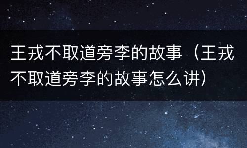 王戎不取道旁李的故事（王戎不取道旁李的故事怎么讲）