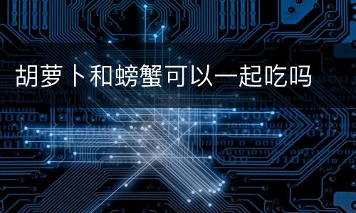 胡萝卜和螃蟹可以一起吃吗
