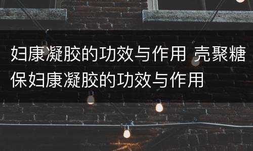 妇康凝胶的功效与作用 壳聚糖保妇康凝胶的功效与作用
