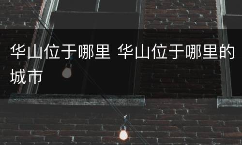 华山位于哪里 华山位于哪里的城市