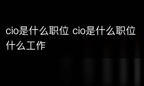 cio是什么职位 cio是什么职位什么工作