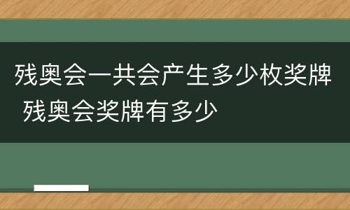 残奥会一共会产生多少枚奖牌 残奥会奖牌有多少