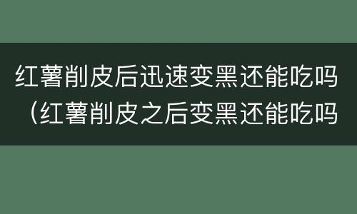 红薯削皮后迅速变黑还能吃吗（红薯削皮之后变黑还能吃吗）
