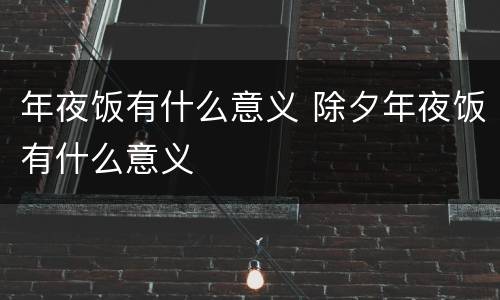 年夜饭有什么意义 除夕年夜饭有什么意义