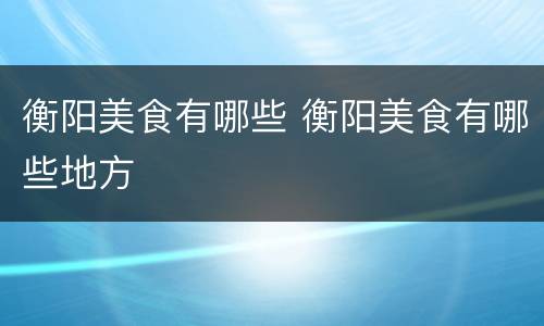 衡阳美食有哪些 衡阳美食有哪些地方