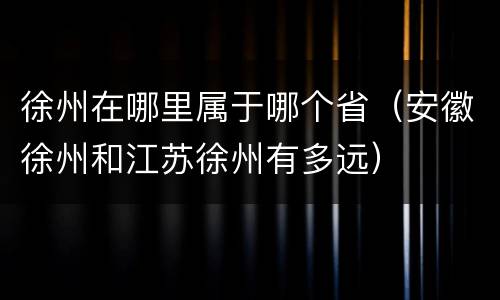 徐州在哪里属于哪个省（安徽徐州和江苏徐州有多远）