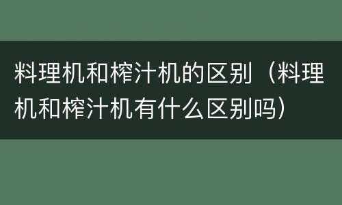 料理机和榨汁机的区别（料理机和榨汁机有什么区别吗）