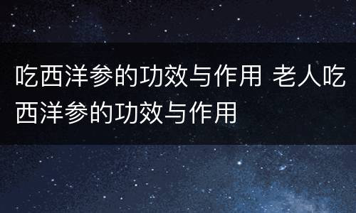 吃西洋参的功效与作用 老人吃西洋参的功效与作用