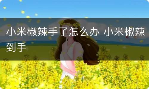 小米椒辣手了怎么办 小米椒辣到手