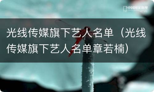 光线传媒旗下艺人名单（光线传媒旗下艺人名单章若楠）