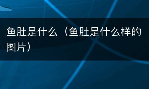鱼肚是什么（鱼肚是什么样的图片）