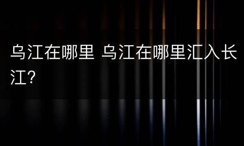 乌江在哪里 乌江在哪里汇入长江?
