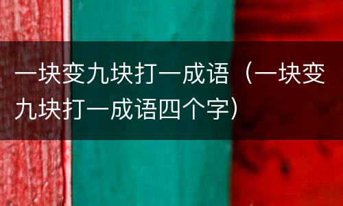 一块变九块打一成语（一块变九块打一成语四个字）