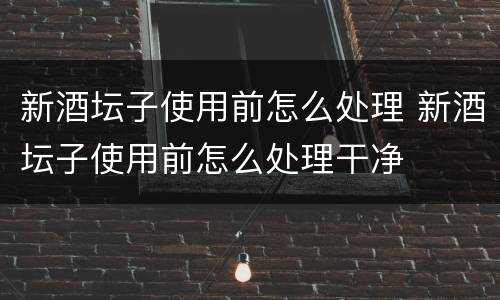 新酒坛子使用前怎么处理 新酒坛子使用前怎么处理干净
