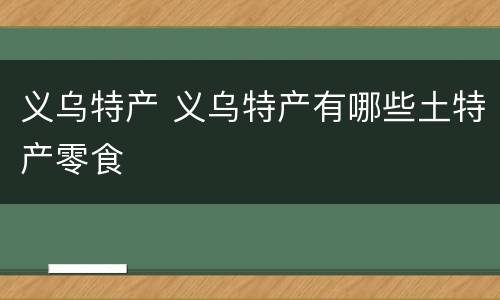 义乌特产 义乌特产有哪些土特产零食