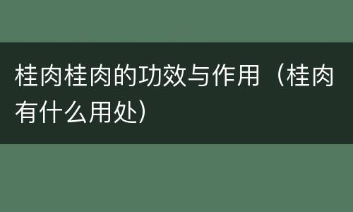 桂肉桂肉的功效与作用（桂肉有什么用处）