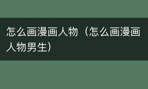 怎么画漫画人物（怎么画漫画人物男生）