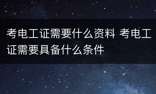 考电工证需要什么资料 考电工证需要具备什么条件