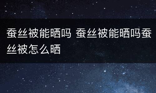 蚕丝被能晒吗 蚕丝被能晒吗蚕丝被怎么晒