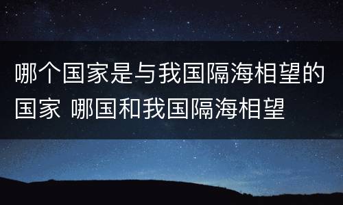 哪个国家是与我国隔海相望的国家 哪国和我国隔海相望