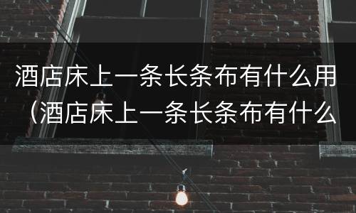 酒店床上一条长条布有什么用（酒店床上一条长条布有什么用神评论）