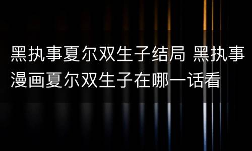 黑执事夏尔双生子结局 黑执事漫画夏尔双生子在哪一话看