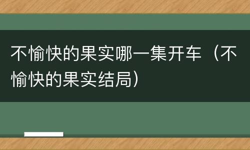 不愉快的果实哪一集开车（不愉快的果实结局）