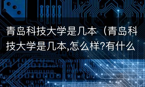 青岛科技大学是几本（青岛科技大学是几本,怎么样?有什么）