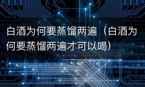 白酒为何要蒸馏两遍（白酒为何要蒸馏两遍才可以喝）
