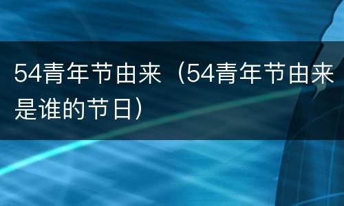 54青年节由来（54青年节由来是谁的节日）
