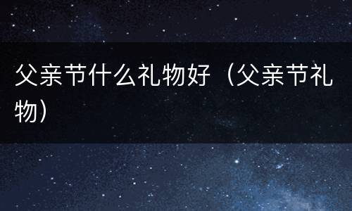 父亲节什么礼物好（父亲节礼物）