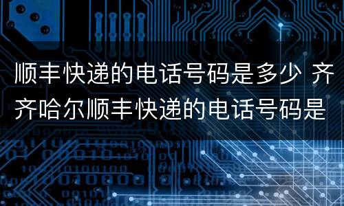 顺丰快递的电话号码是多少 齐齐哈尔顺丰快递的电话号码是多少