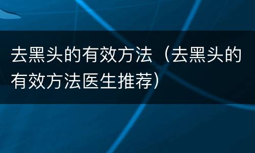 去黑头的有效方法（去黑头的有效方法医生推荐）