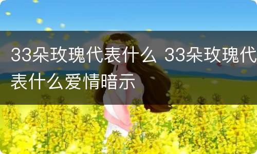 33朵玫瑰代表什么 33朵玫瑰代表什么爱情暗示